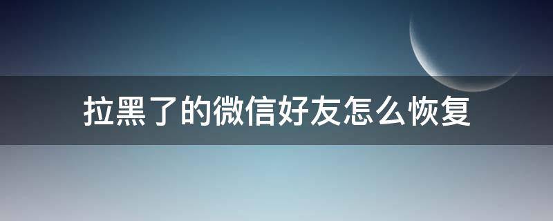 微信好友拉黑了如何恢复 拉黑了的微信好友怎么恢复