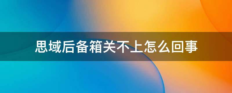 新思域后备箱关不上 思域后备箱关不上怎么回事