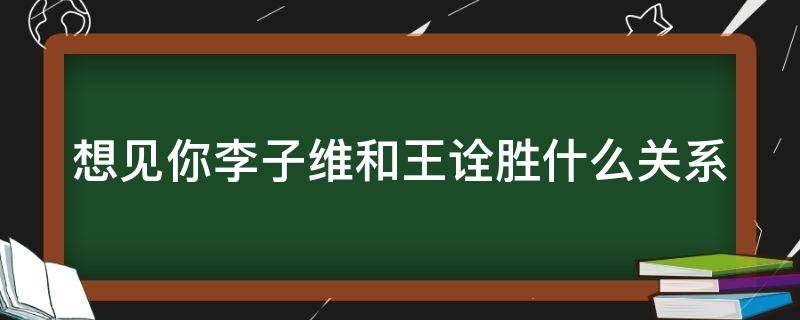 想见你李子维和王诠胜什么关系 想见你李子维扮演者