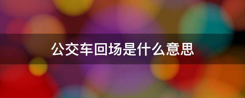 公交车的回场车是什么意思? 公交车回场是什么意思