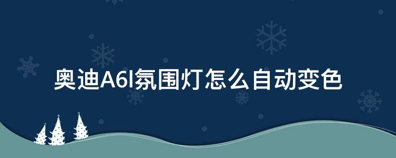 奥迪a6l氛围灯怎么调颜色 奥迪A6l氛围灯怎么自动变色