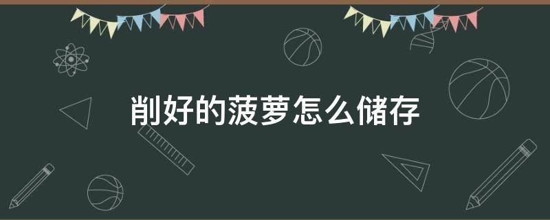 削好的菠萝怎么储存 削了的菠萝怎样保鲜