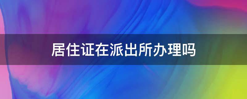 居住证在派出所办理吗 居住证在派出所办理吗 需要什么资料