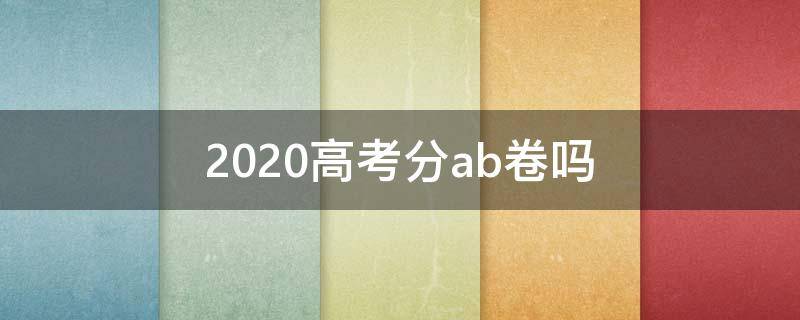 2020高考分ab卷吗（2020年高考分AB卷吗）