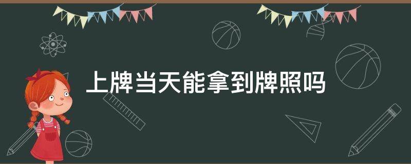 上牌当天能拿到牌照吗 4s店上牌当天能拿到牌照吗