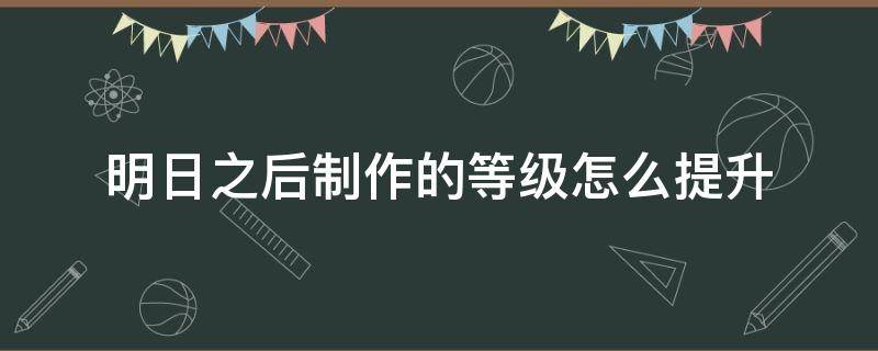 明日之后如何提升制作等级 明日之后制作的等级怎么提升