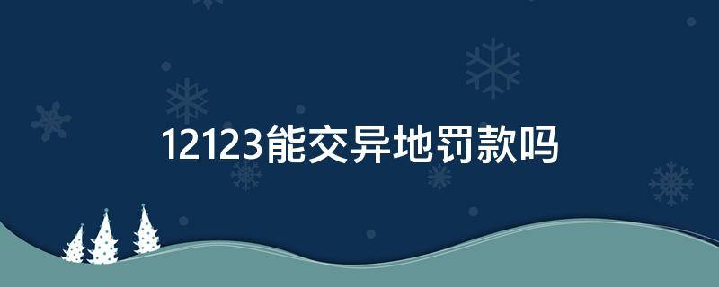 12123能处理异地违章罚款吗 12123能交异地罚款吗