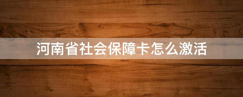 河南省社会保障卡怎么激活 河南省人力资源和社会保障厅社保卡怎么激活