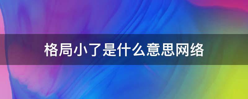 网络上格局小了是什么意思 格局小了是什么意思网络