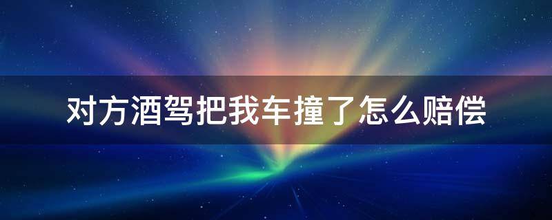 对方酒驾把我车撞了怎么赔偿 对方酒驾把我车撞了怎么赔偿我的车自己修吗