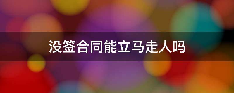 没签合同能立马走人吗 没签合同是不是可以直接走人