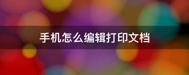 手机如何编辑打印机打印的内容 手机怎么编辑打印文档