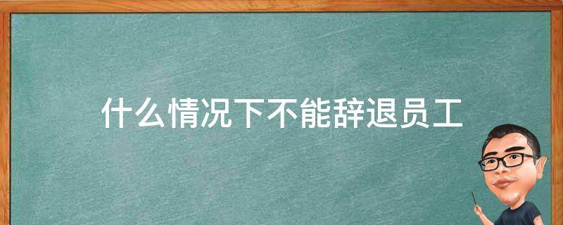 什么情况下不能辞退员工 哪些员工不能辞退