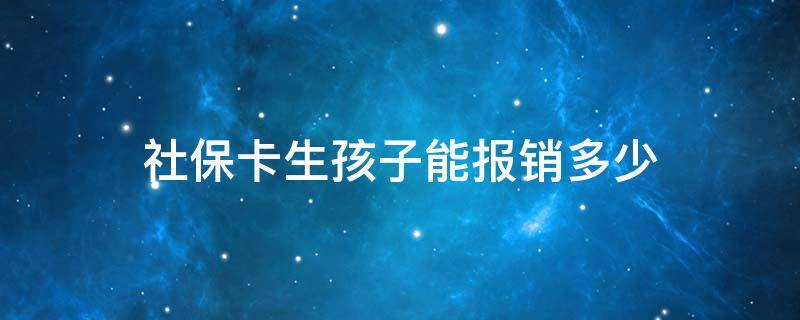 社保卡生孩子能报销多少 生小孩社保卡能报销多少