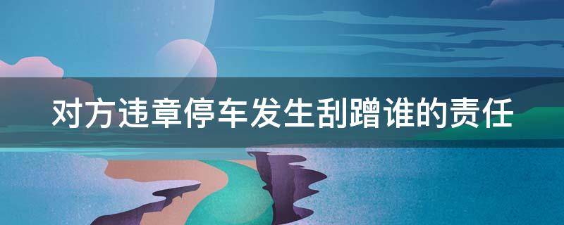 对方违章停车发生刮蹭谁的责任 对方违章停车发生刮擦谁的责任