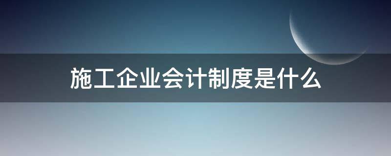 施工企业会计制度是什么（施工企业用什么会计制度）