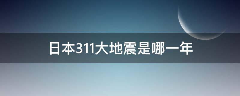 日本3.11大地震是哪一年（日本311大地震是哪一年）