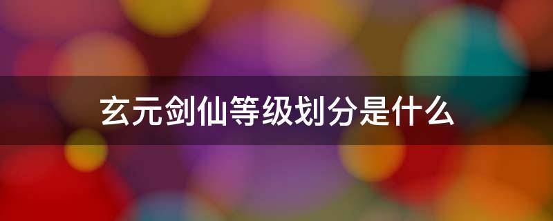 玄元剑仙灵根等级划分 玄元剑仙等级划分是什么