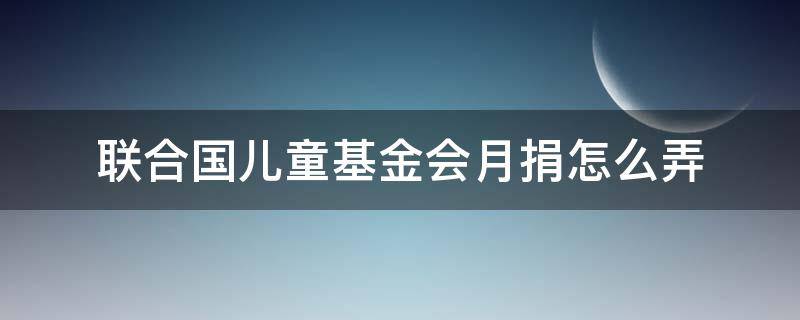 联合国儿童基金会月捐怎么弄 联合国儿童基金会月捐怎么弄不了