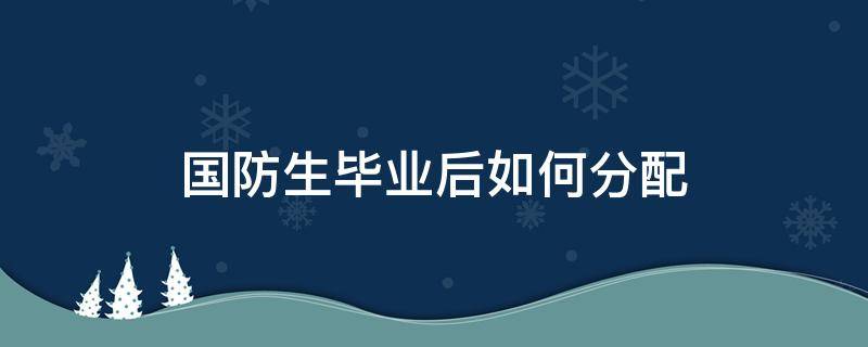 国防生毕业后如何分配（国防生毕业怎么安排）