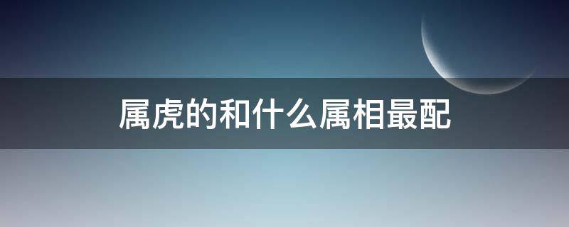 属虎的和什么属相最配婚姻最合适 属虎的和什么属相最配