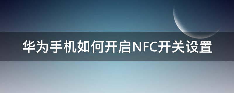 华为手机如何开启NFC开关设置 华为手机NFC功能在哪开启