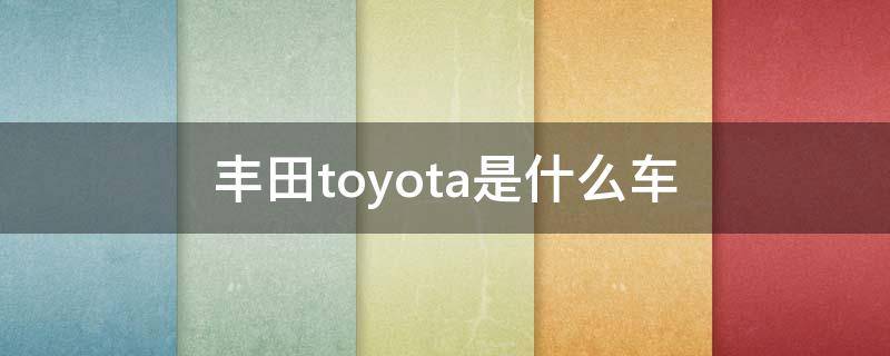 丰田toyota是什么车 丰田toyota是什么车多少钱
