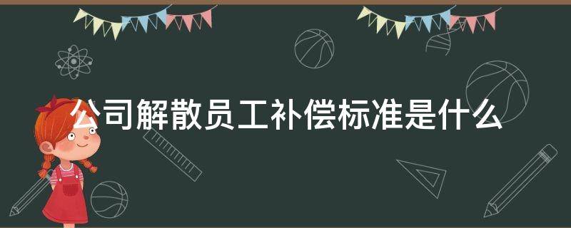 公司解散员工补偿标准是多少 公司解散员工补偿标准是什么