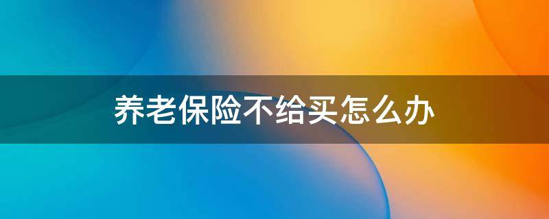 买不了养老保险怎么办 养老保险不给买怎么办