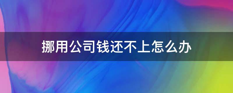 挪用公司钱还不上怎么办（挪用公司款已经还上怎么处理）