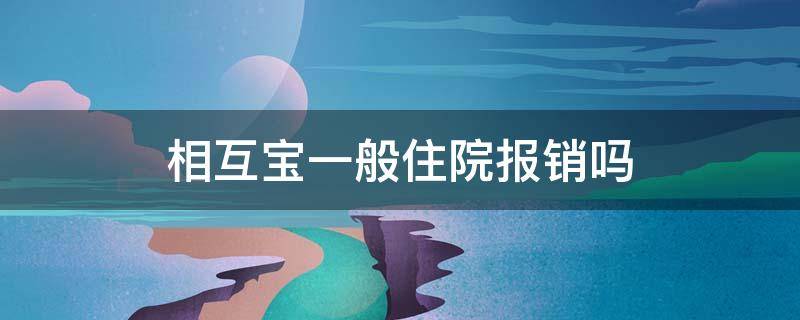 相互宝一般住院报销吗 相互宝是不是住院就可以报销