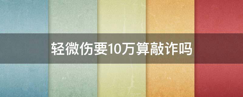 轻微伤要10万算敲诈吗 轻微伤私了10万算不算敲诈