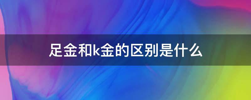 足金和k金的区别是什么 足金还是k金