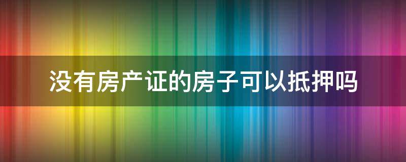 没有房产证的房子是否可以抵押 没有房产证的房子可以抵押吗