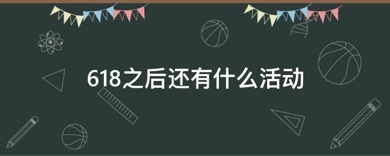 618之后还有什么活动 618之后还有什么活动优惠大