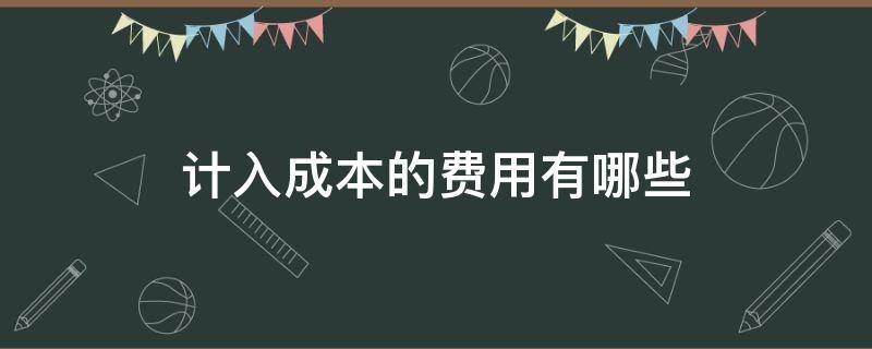 计入成本的费用有哪些 什么费用计入成本