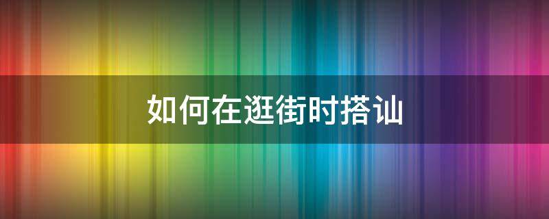 如何在逛街时搭讪 在商场如何搭讪