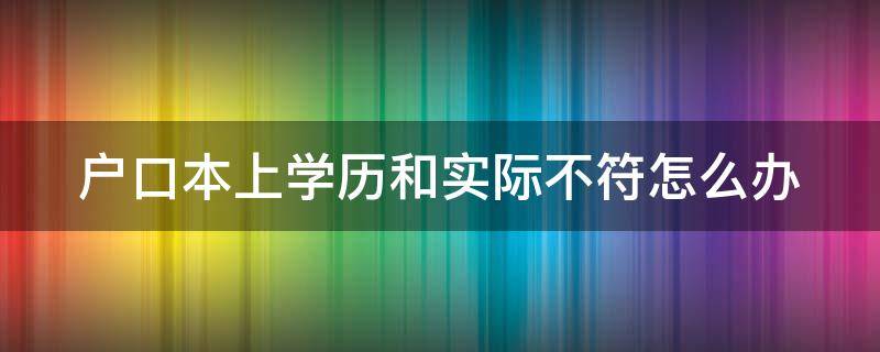 户口本学历和本人真实学历不一致 户口本上学历和实际不符怎么办