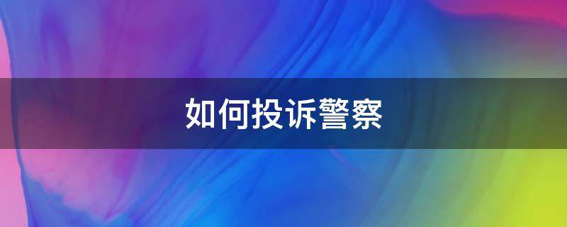 如何投诉警察 如何投诉警察办案不力