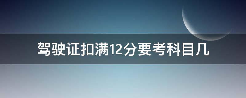 扣满12分后考科目几 驾驶证扣满12分要考科目几