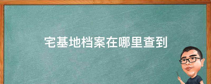 宅基地证哪里查档案 宅基地档案在哪里查到