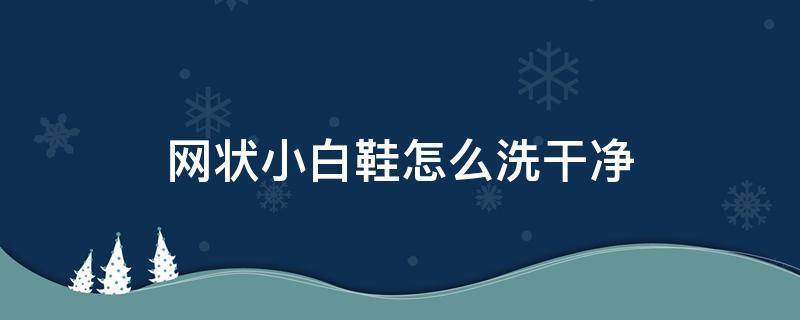 网状小白鞋怎么洗干净 网面小白鞋怎么洗才干净