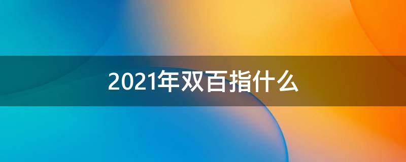 2021年双百指什么 2021年双百指的是什么