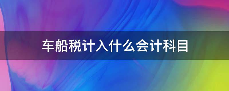 车船税计入什么会计科目 车辆保险费车船税计入什么会计科目