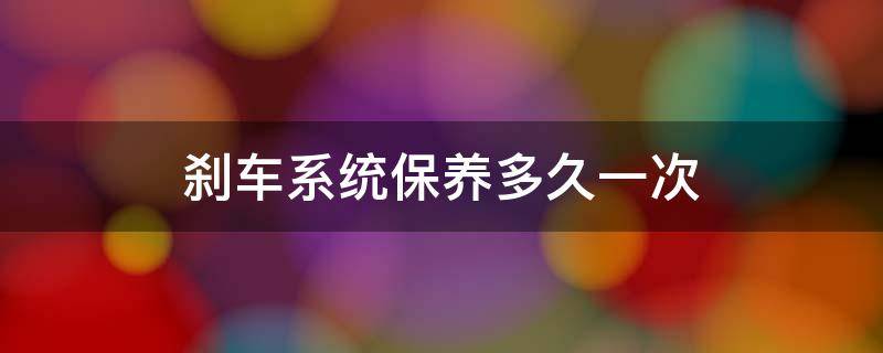 刹车系统保养多久一次 刹车系统保养多久一次多少钱