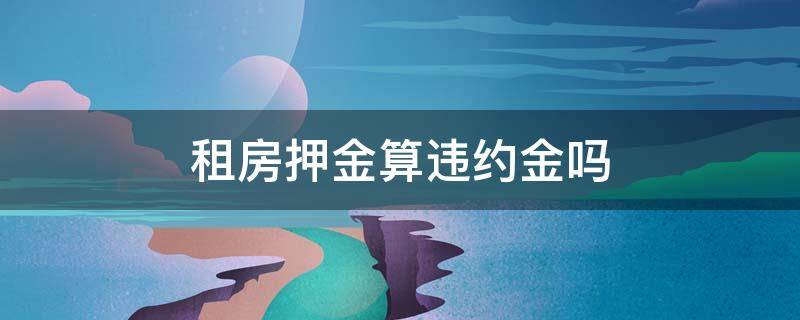 租房子时的押金可以算作违约金吗 租房押金算违约金吗