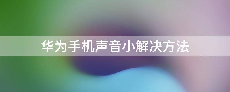 怎么解决华为手机声音小的问题 华为手机声音小解决方法