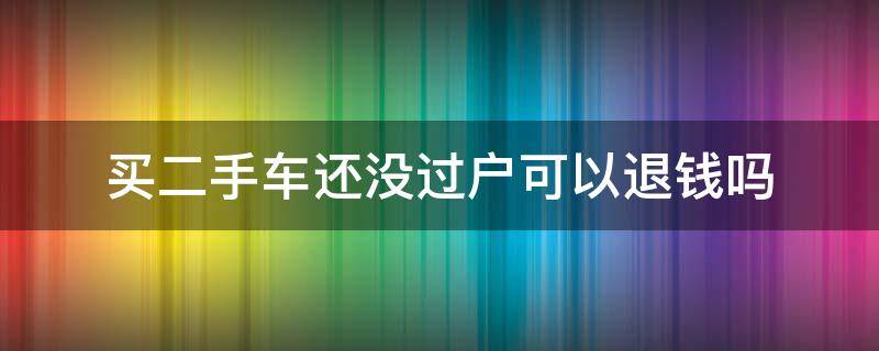 买二手车没过户可以退款吗 买二手车还没过户可以退钱吗