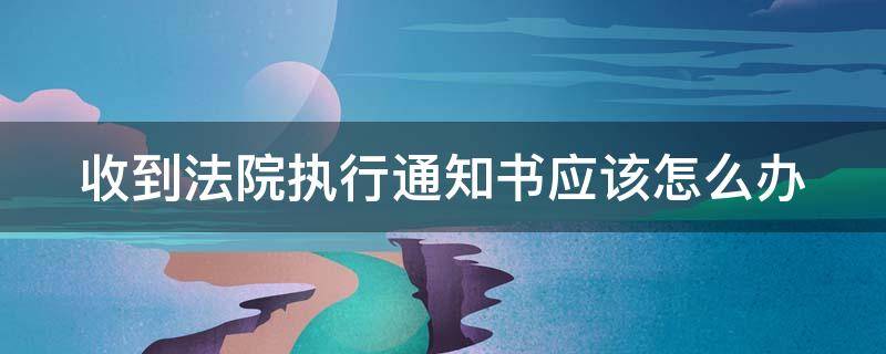 收到法院执行通知书应该怎么办 收到法院执行通知书应该怎么办理