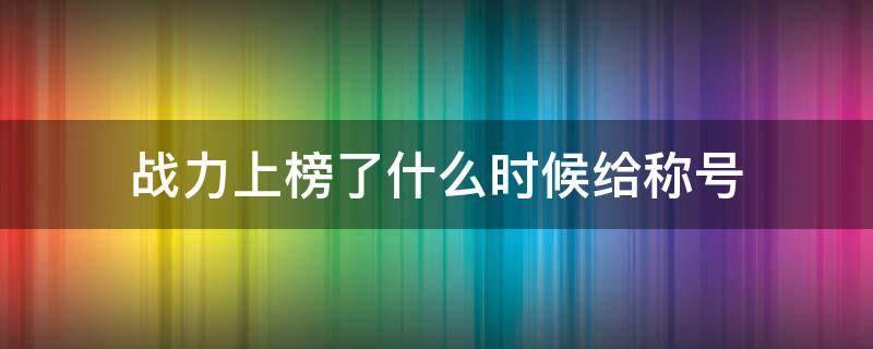 战力上榜了什么时候给称号 上榜战力过了为什么没给称号